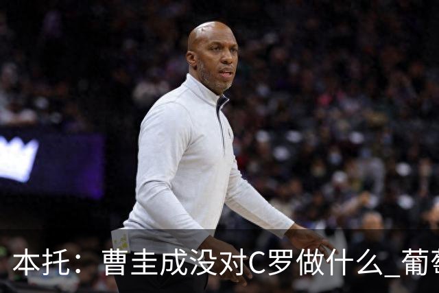 本托：曹圭成没对C罗做什么 葡萄牙利用他遮盖丑事